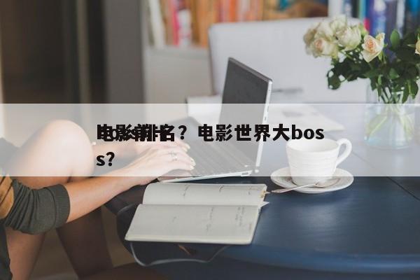 电影前十
boss排名？电影世界大boss？-第1张图片