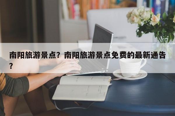 南阳旅游景点？南阳旅游景点免费的最新通告？-第1张图片
