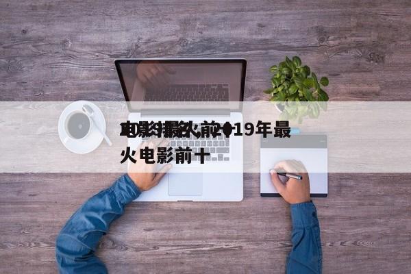 2019最火前十
电影排名，2019年最火电影前十-第1张图片