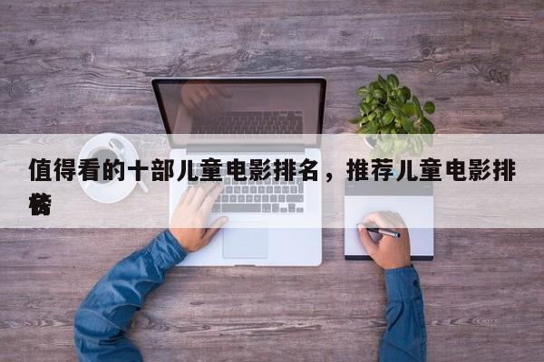 值得看的十部儿童电影排名，推荐儿童电影排名
榜-第1张图片