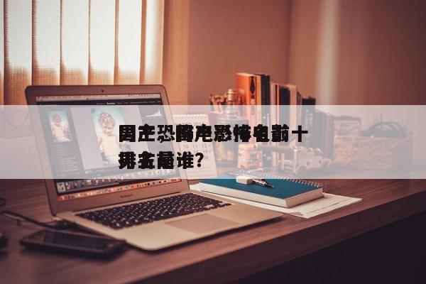 国产恐怖电影排名前十
男主，国产恐怖电影排名前十
男主是谁？-第1张图片