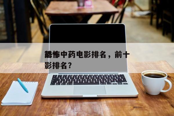 前十
恐怖中药电影排名，前十
恐怖中药电影排名？-第1张图片