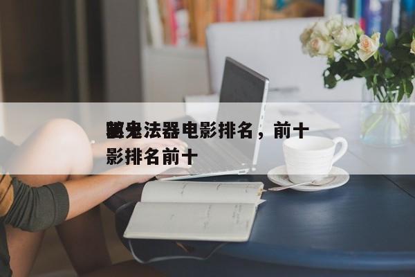 前十
驱鬼法器电影排名，前十
驱鬼法器电影排名前十-第1张图片