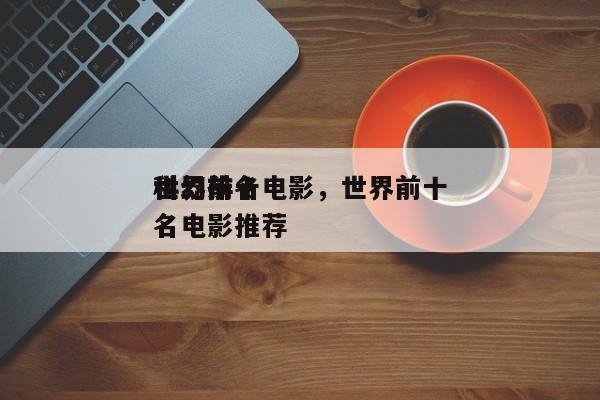 世界前十
科幻排名电影，世界前十
科幻排名电影推荐-第1张图片