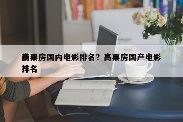 前十
高票房国内电影排名？高票房国产电影排名
？-第1张图片