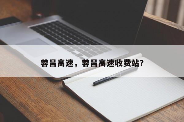 蓉昌高速，蓉昌高速收费站？-第1张图片