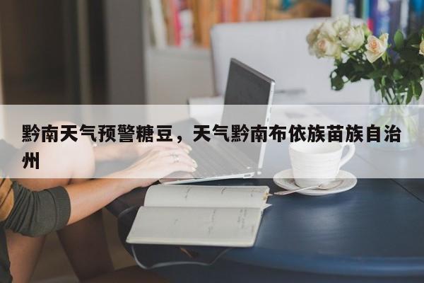 黔南天气预警糖豆，天气黔南布依族苗族自治州-第1张图片