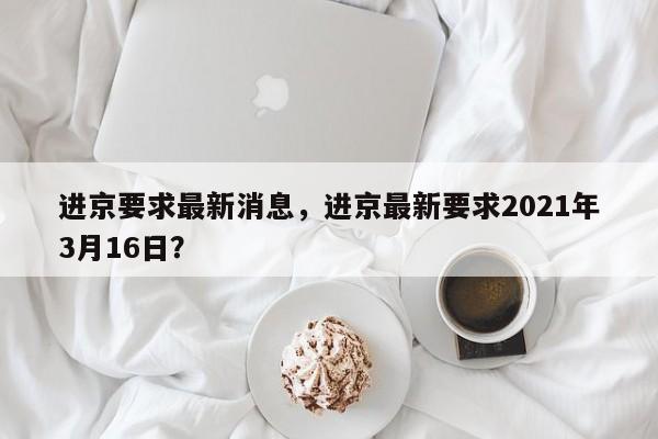 进京要求最新消息，进京最新要求2021年3月16日？-第1张图片