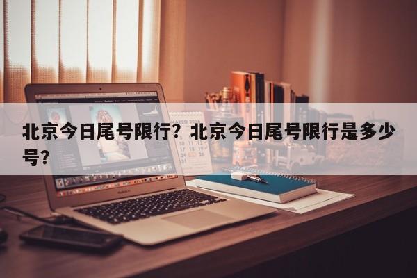 北京今日尾号限行？北京今日尾号限行是多少号？-第1张图片