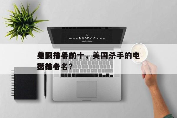 美国杀手前十
电影排名前十，美国杀手的电影排名
榜前十名？-第1张图片