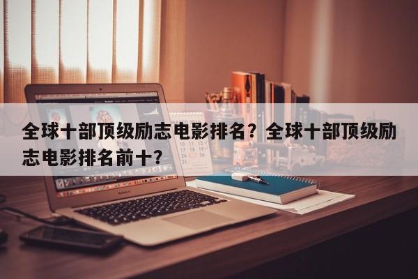 全球十部顶级励志电影排名？全球十部顶级励志电影排名前十？-第1张图片