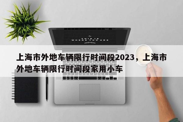 上海市外地车辆限行时间段2023，上海市外地车辆限行时间段家用小车-第1张图片
