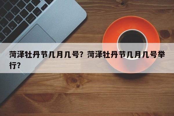 菏泽牡丹节几月几号？菏泽牡丹节几月几号举行？-第1张图片