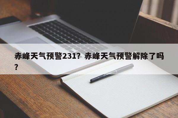 赤峰天气预警231？赤峰天气预警解除了吗？-第1张图片