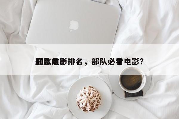 部队前十
励志电影排名，部队必看电影？-第1张图片