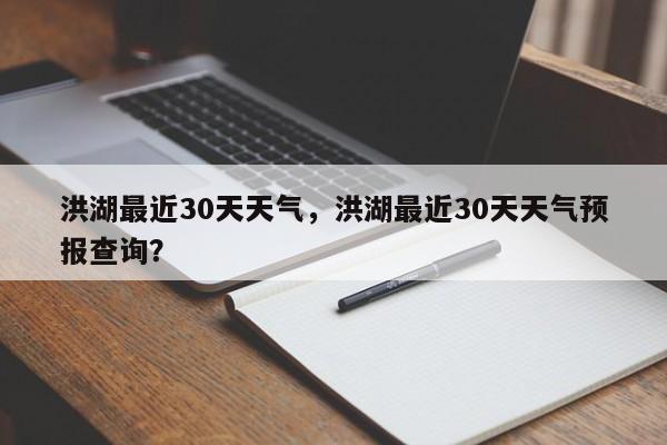 洪湖最近30天天气，洪湖最近30天天气预报查询？-第1张图片