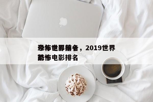 今年世界前十
恐怖电影排名，2019世界前十
恐怖电影排名
？-第1张图片