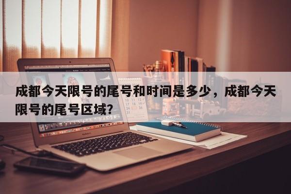 成都今天限号的尾号和时间是多少，成都今天限号的尾号区域？-第1张图片