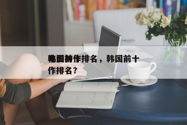 韩国前十
电影神作排名，韩国前十
电影神作排名？-第1张图片