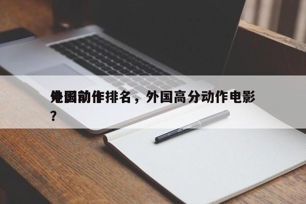 外国前十
电影动作排名，外国高分动作电影？-第1张图片