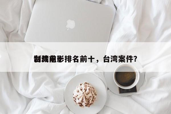 台湾前十
制裁电影排名前十，台湾案件？-第1张图片