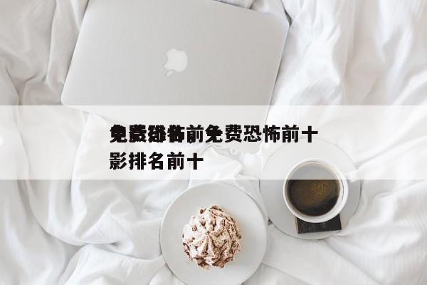 免费恐怖前十
电影排名，免费恐怖前十
电影排名前十-第1张图片