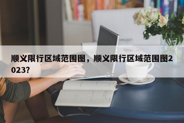 顺义限行区域范围图，顺义限行区域范围图2023？-第1张图片