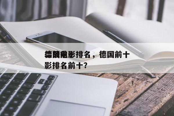 德国前十
二战电影排名，德国前十
二战电影排名前十？-第1张图片