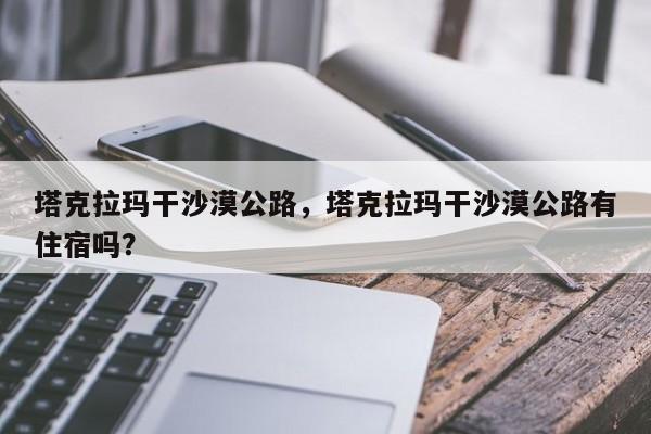 塔克拉玛干沙漠公路，塔克拉玛干沙漠公路有住宿吗？-第1张图片