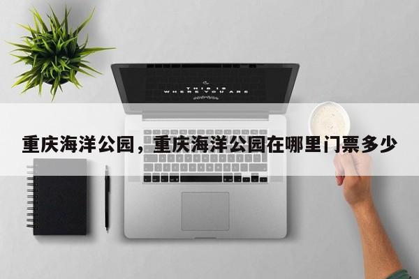 重庆海洋公园，重庆海洋公园在哪里门票多少-第1张图片