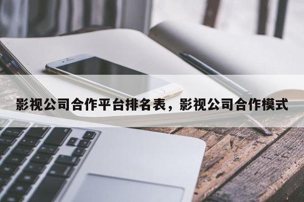 影视公司合作平台排名表，影视公司合作模式-第1张图片