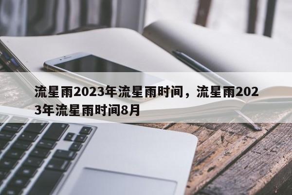 流星雨2023年流星雨时间，流星雨2023年流星雨时间8月-第1张图片