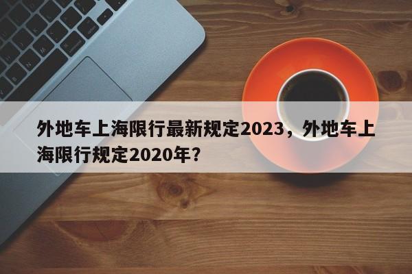 外地车上海限行最新规定2023，外地车上海限行规定2020年？-第1张图片