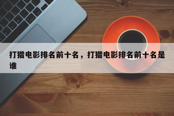 打猎电影排名前十名，打猎电影排名前十名是谁-第1张图片