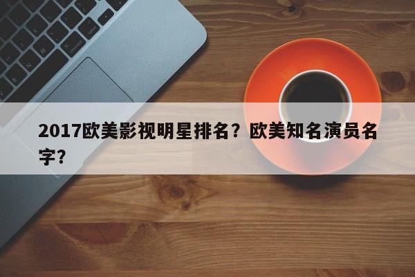 2017欧美影视明星排名？欧美知名演员名字？-第1张图片