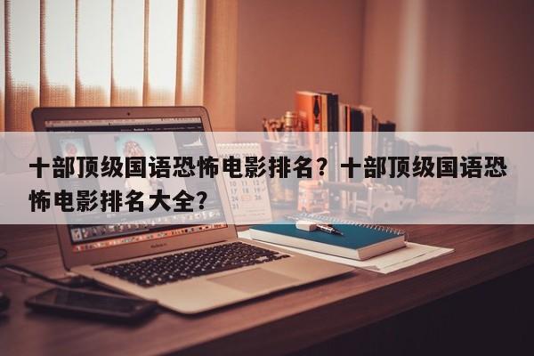 十部顶级国语恐怖电影排名？十部顶级国语恐怖电影排名大全？-第1张图片