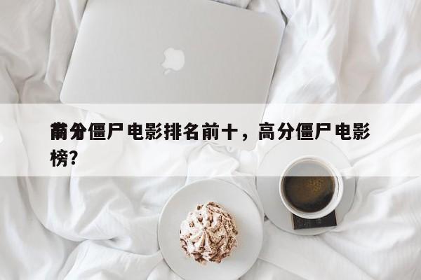 前十
高分僵尸电影排名前十，高分僵尸电影榜？-第1张图片