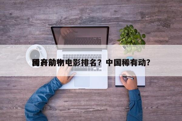 国产前十
稀有动物电影排名？中国稀有动？-第1张图片