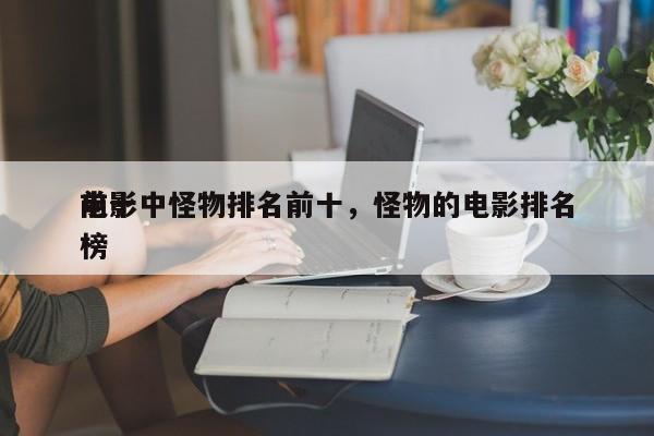 前十
电影中怪物排名前十，怪物的电影排名
榜-第1张图片