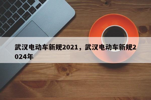 武汉电动车新规2021，武汉电动车新规2024年-第1张图片