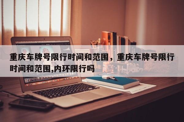 重庆车牌号限行时间和范围，重庆车牌号限行时间和范围,内环限行吗-第1张图片