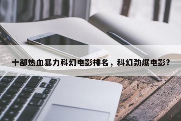 十部热血暴力科幻电影排名，科幻劲爆电影？-第1张图片