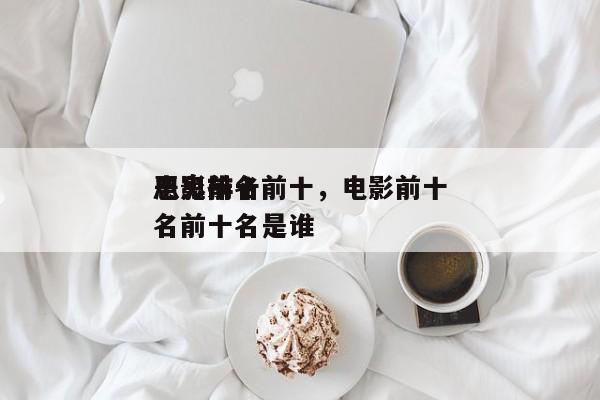 电影前十
恶鬼排名前十，电影前十
恶鬼排名前十名是谁-第1张图片