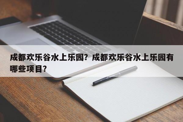 成都欢乐谷水上乐园？成都欢乐谷水上乐园有哪些项目？-第1张图片