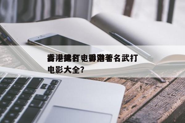 香港武打电影前十
高手排名，香港著名武打电影大全？-第1张图片