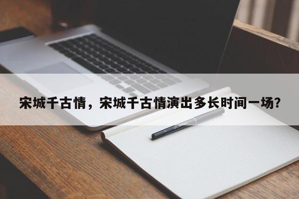 宋城千古情，宋城千古情演出多长时间一场？-第1张图片