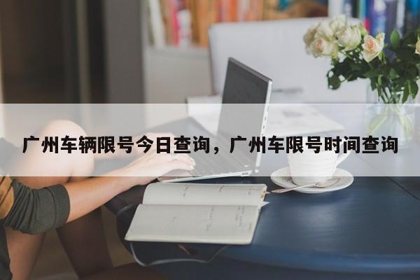 广州车辆限号今日查询，广州车限号时间查询-第1张图片