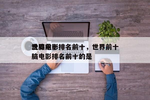 世界前十
洗脑电影排名前十，世界前十
洗脑电影排名前十的是-第1张图片