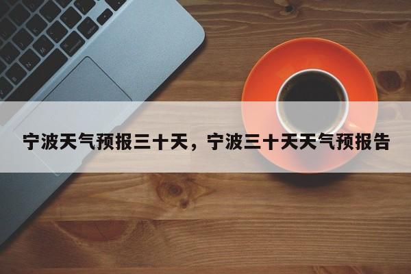 宁波天气预报三十天，宁波三十天天气预报告-第1张图片