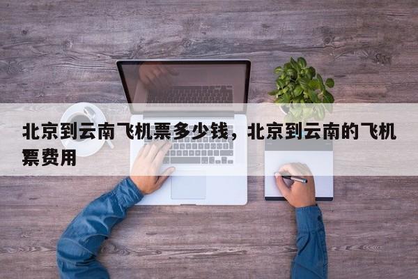 北京到云南飞机票多少钱，北京到云南的飞机票费用
？-第1张图片
